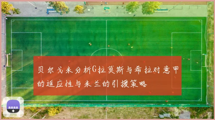 贝尔戈米分析G拉莫斯与希拉对意甲的适应性与米兰的引援策略