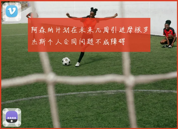阿森纳计划在未来几周引进摩根罗杰斯个人合同问题不成障碍