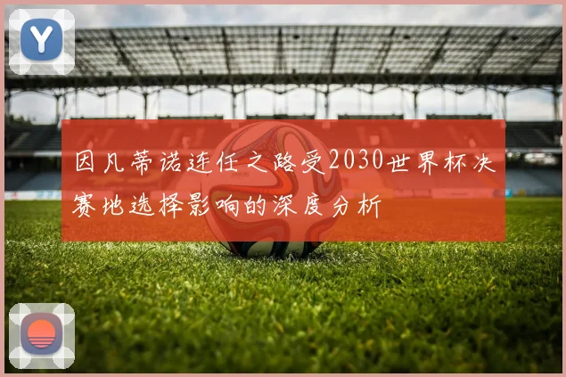 因凡蒂诺连任之路受2030世界杯决赛地选择影响的深度分析