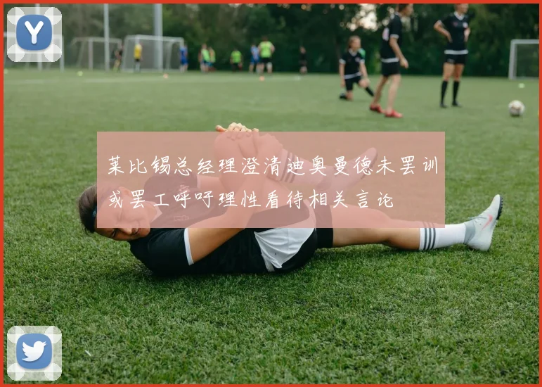 莱比锡总经理澄清迪奥曼德未罢训或罢工呼吁理性看待相关言论