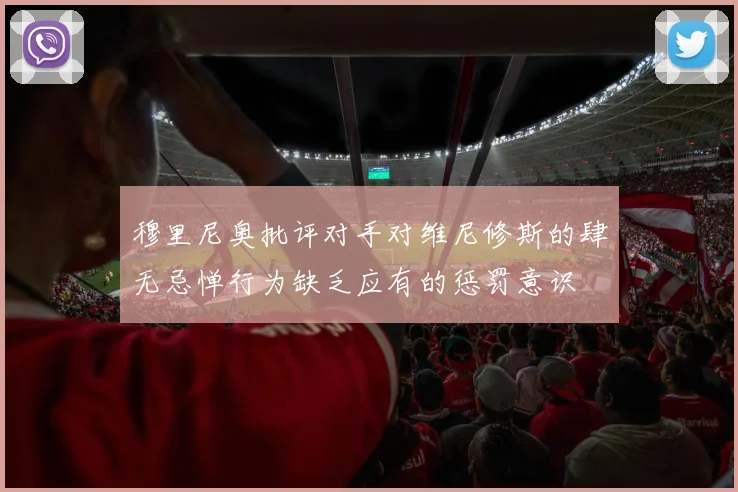 穆里尼奥批评对手对维尼修斯的肆无忌惮行为缺乏应有的惩罚意识